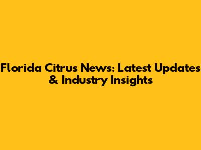 Florida Citrus News: Latest Updates & Industry Insights