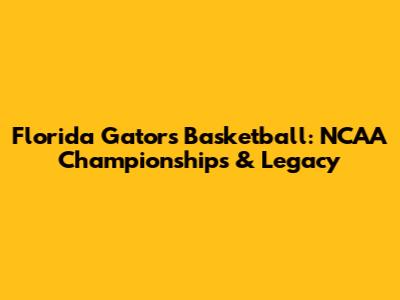 Florida Gators Basketball: NCAA Championships & Legacy