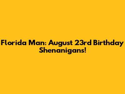 Florida Man: August 23rd Birthday Shenanigans!