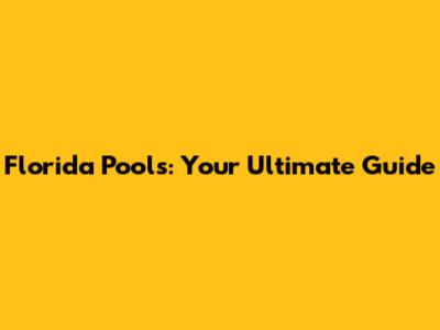 Florida Pools: Your Ultimate Guide