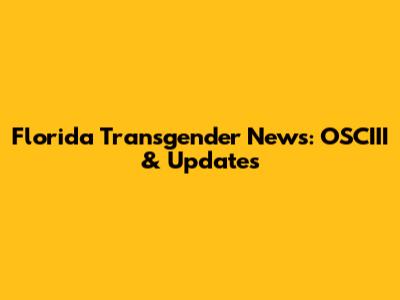 Florida Transgender News: OSCIII & Updates