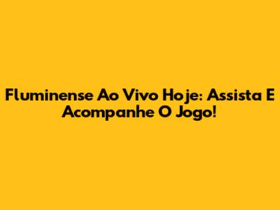 Fluminense Ao Vivo Hoje: Assista E Acompanhe O Jogo!