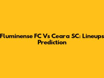 Fluminense FC Vs Ceara SC: Lineups Prediction