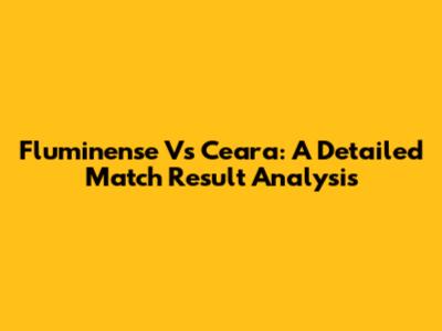 Fluminense Vs Ceara: A Detailed Match Result Analysis