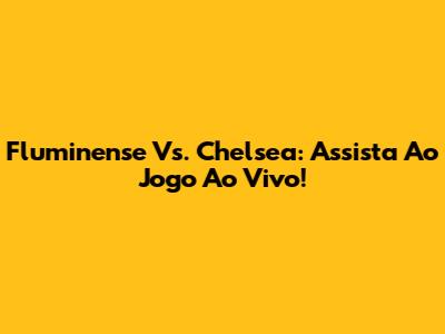Fluminense Vs. Chelsea: Assista Ao Jogo Ao Vivo!