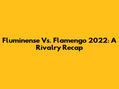 Fluminense Vs. Flamengo 2022: A Rivalry Recap
