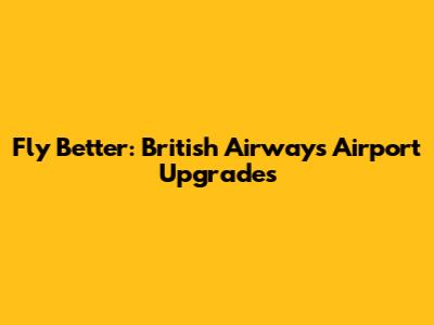 Fly Better: British Airways Airport Upgrades
