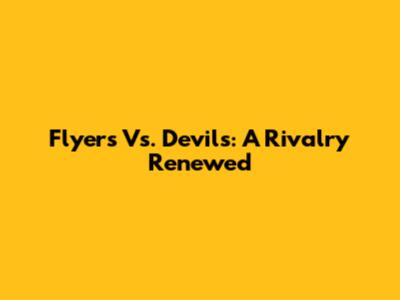 Flyers Vs. Devils: A Rivalry Renewed