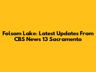 Folsom Lake: Latest Updates From CBS News 13 Sacramento