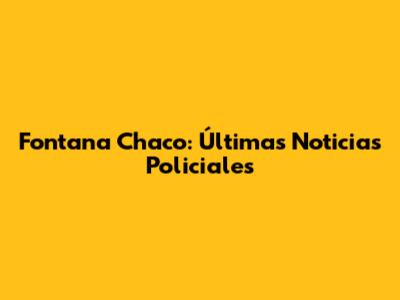 Fontana Chaco: Últimas Noticias Policiales