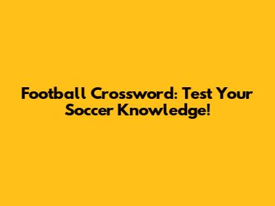 Football Crossword: Test Your Soccer Knowledge!