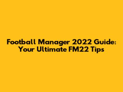 Football Manager 2022 Guide: Your Ultimate FM22 Tips