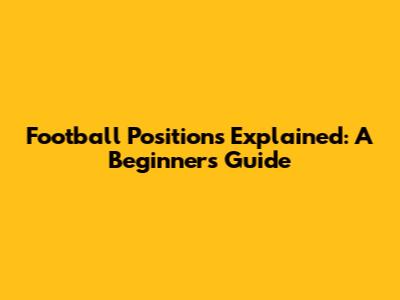 Football Positions Explained: A Beginner's Guide