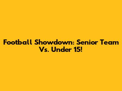 Football Showdown: Senior Team Vs. Under 15!
