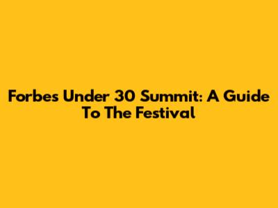 Forbes Under 30 Summit: A Guide To The Festival