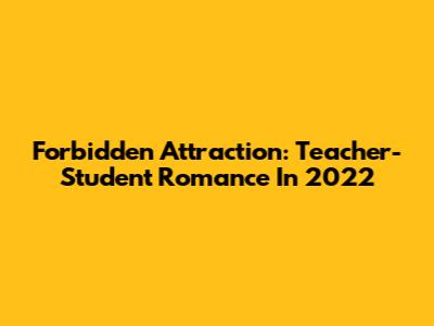 Forbidden Attraction: Teacher-Student Romance In 2022