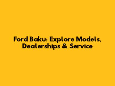 Ford Baku: Explore Models, Dealerships & Service