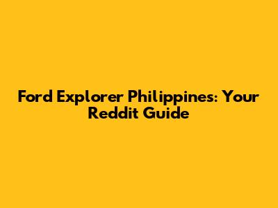 Ford Explorer Philippines: Your Reddit Guide