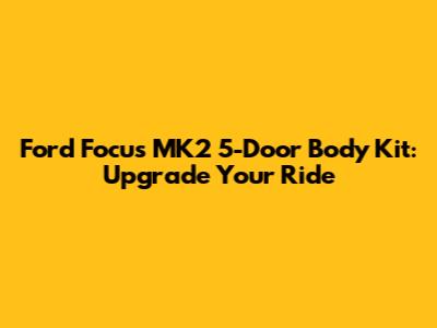 Ford Focus MK2 5-Door Body Kit: Upgrade Your Ride