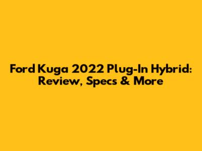 Ford Kuga 2022 Plug-In Hybrid: Review, Specs & More