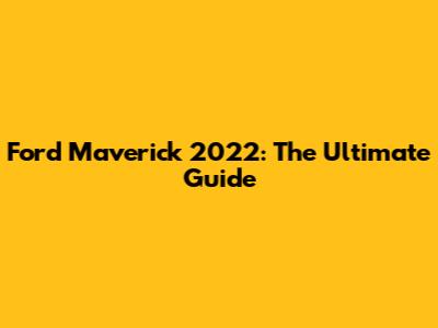Ford Maverick 2022: The Ultimate Guide