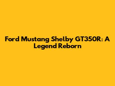 Ford Mustang Shelby GT350R: A Legend Reborn