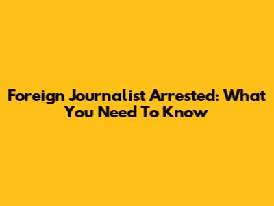 Foreign Journalist Arrested: What You Need To Know