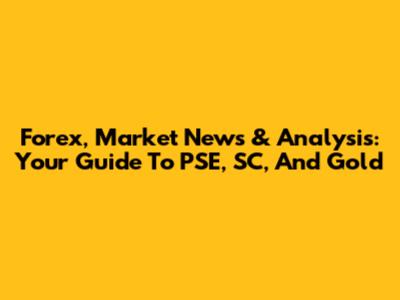 Forex, Market News & Analysis: Your Guide To PSE, SC, And Gold