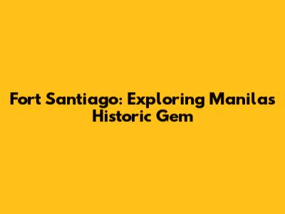 Fort Santiago: Exploring Manila's Historic Gem
