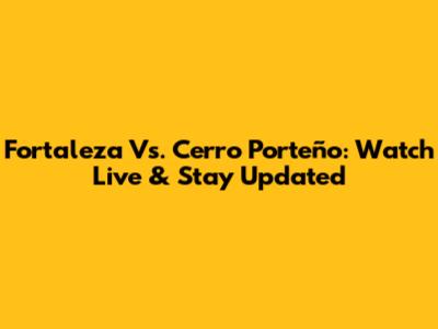 Fortaleza Vs. Cerro Porteño: Watch Live & Stay Updated