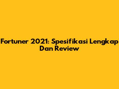 Fortuner 2021: Spesifikasi Lengkap Dan Review