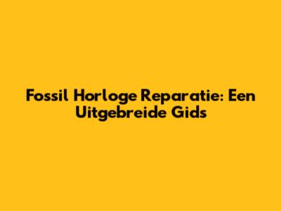 Fossil Horloge Reparatie: Een Uitgebreide Gids