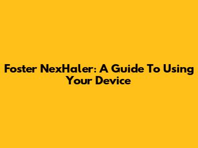 Foster NexHaler: A Guide To Using Your Device