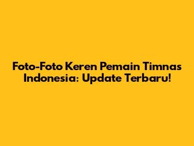 Foto-Foto Keren Pemain Timnas Indonesia: Update Terbaru!
