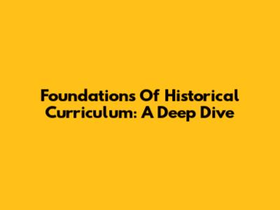 Foundations Of Historical Curriculum: A Deep Dive