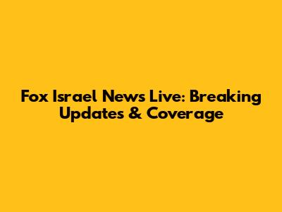 Fox Israel News Live: Breaking Updates & Coverage