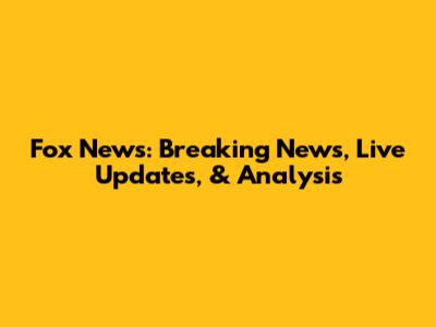 Fox News: Breaking News, Live Updates, & Analysis