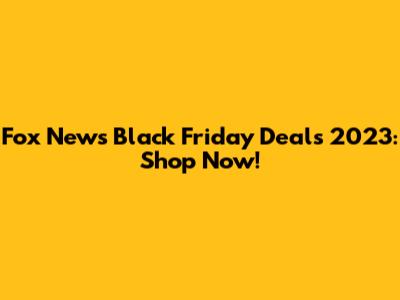 Fox News Black Friday Deals 2023: Shop Now!