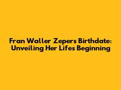 Fran Waller Zeper's Birthdate: Unveiling Her Life's Beginning