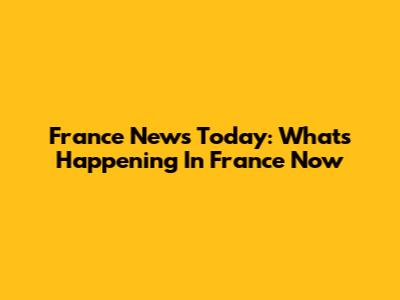 France News Today: What's Happening In France Now