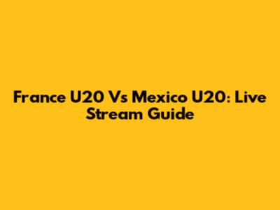 France U20 Vs Mexico U20: Live Stream Guide