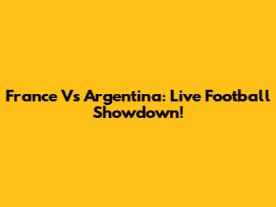 France Vs Argentina: Live Football Showdown!