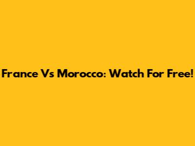 France Vs Morocco: Watch For Free!