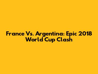 France Vs. Argentina: Epic 2018 World Cup Clash