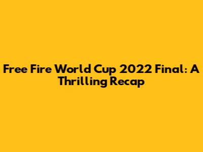 Free Fire World Cup 2022 Final: A Thrilling Recap