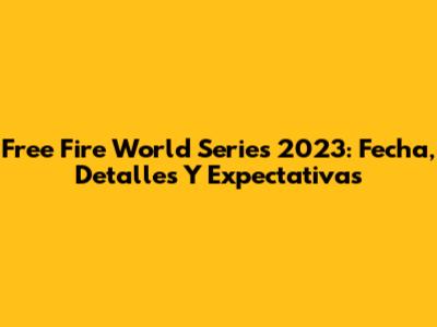 Free Fire World Series 2023: Fecha, Detalles Y Expectativas