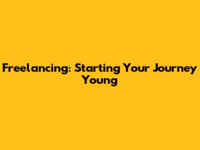 Freelancing: Starting Your Journey Young