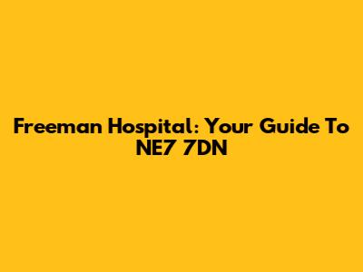 Freeman Hospital: Your Guide To NE7 7DN