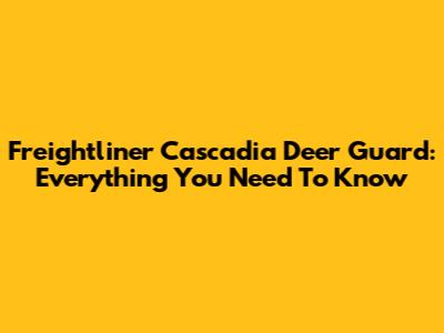 Freightliner Cascadia Deer Guard: Everything You Need To Know