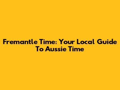 Fremantle Time: Your Local Guide To Aussie Time